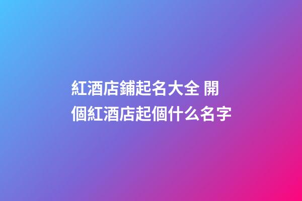 紅酒店鋪起名大全 開個紅酒店起個什么名字-第1張-店鋪起名-玄機派